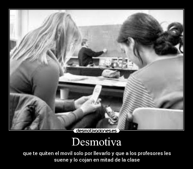 Desmotiva - que te quiten el movil solo por llevarlo y que a los profesores les
suene y lo cojan en mitad de la clase