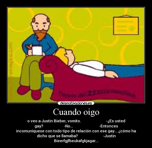 Cuando oigo - o veo a Justin Bieber, vomito. -¿Es usted
gay? -No... -Entonces
incomuníquese con todo tipo de relación con ese gay... ¿cómo ha
dicho que se llamaba? -Justin
Bieerfgjfbeukafgkjagar...