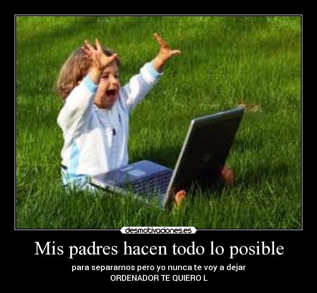 Mis padres hacen todo lo posible - para separarnos pero yo nunca te voy a dejar
ORDENADOR TE QUIERO L