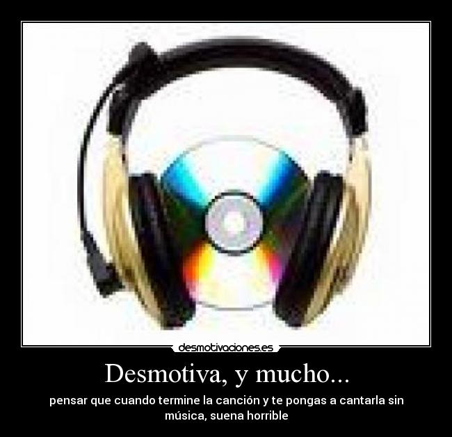 Desmotiva, y mucho... - pensar que cuando termine la canción y te pongas a cantarla sin
música, suena horrible