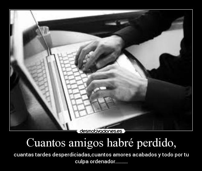 Cuantos amigos habré perdido, - cuantas tardes desperdiciadas,cuantos amores acabados y todo por tu
culpa ordenador..........