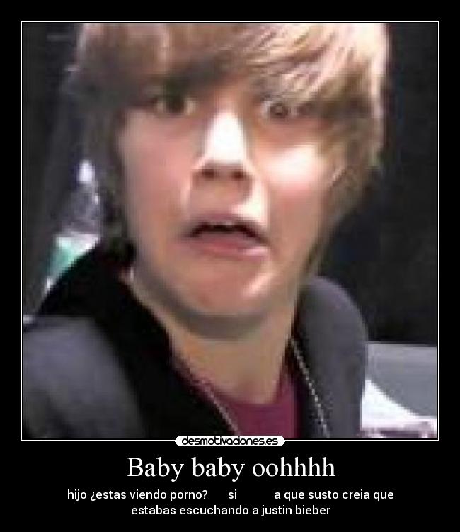 Baby baby oohhhh - hijo ¿estas viendo porno?       si             a que susto creia que
estabas escuchando a justin bieber