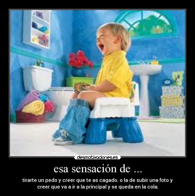 esa sensación de ... - tirarte un pedo y creer que te as cagado. o la de subir una foto y
creer que va a ir a la principal y se queda en la cola.