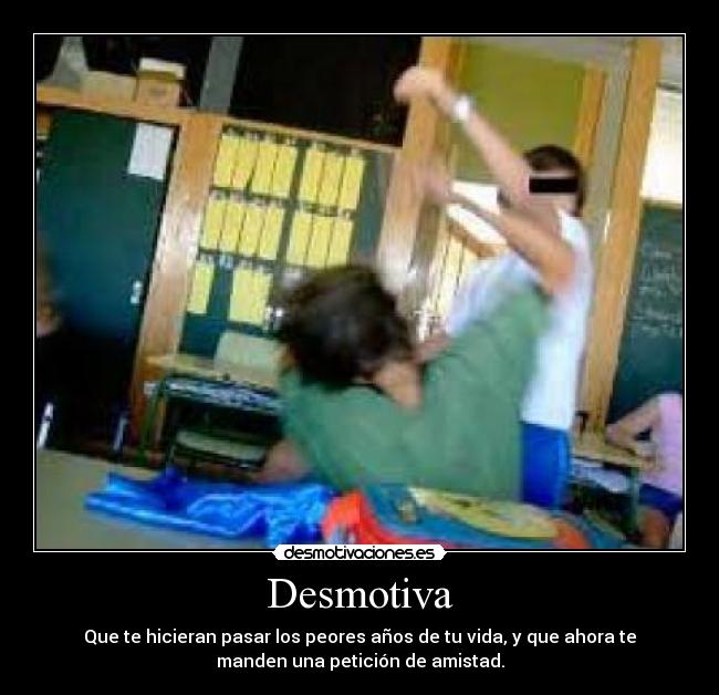 Desmotiva - Que te hicieran pasar los peores años de tu vida, y que ahora te
manden una petición de amistad.