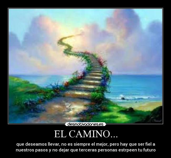 EL CAMINO... - que deseamos llevar, no es siempre el mejor, pero hay que ser fiel a
nuestros pasos y no dejar que terceras personas estrpeen tu futuro