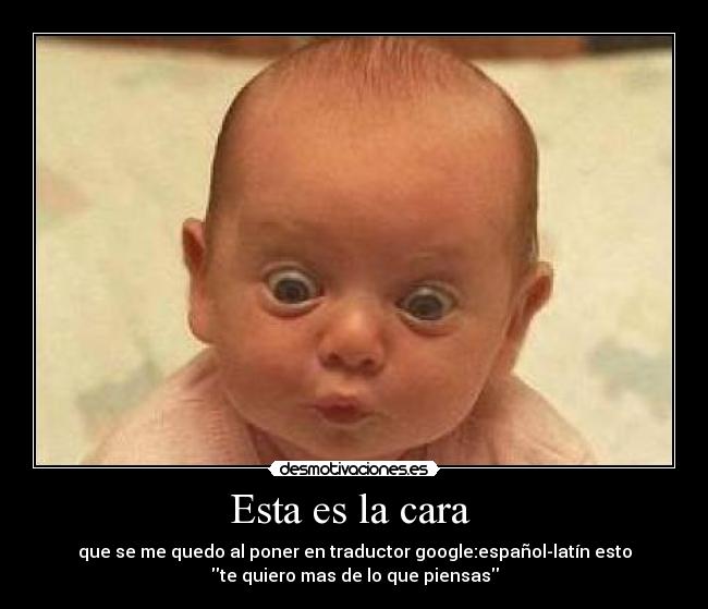 Esta es la cara  - que se me quedo al poner en traductor google:español-latín esto
te quiero mas de lo que piensas