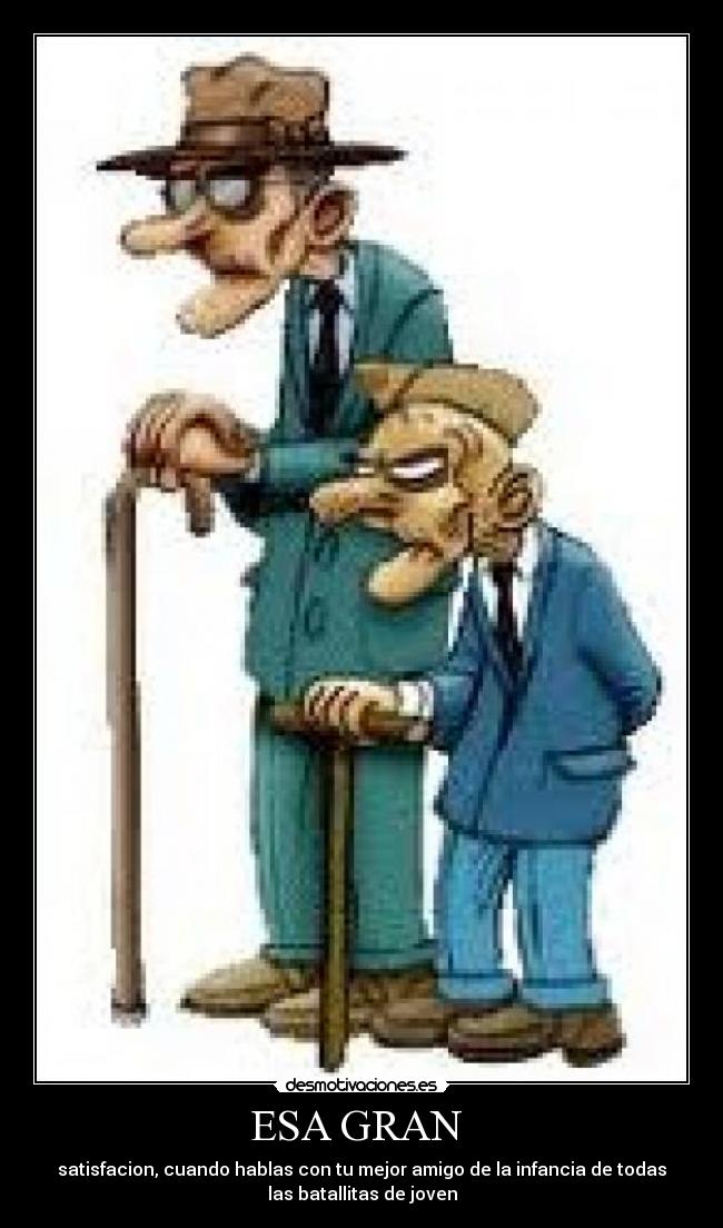 ESA GRAN - satisfacion, cuando hablas con tu mejor amigo de la infancia de todas
las batallitas de joven