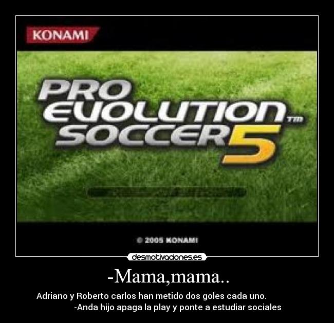-Mama,mama.. - Adriano y Roberto carlos han metido dos goles cada uno.               
          -Anda hijo apaga la play y ponte a estudiar sociales