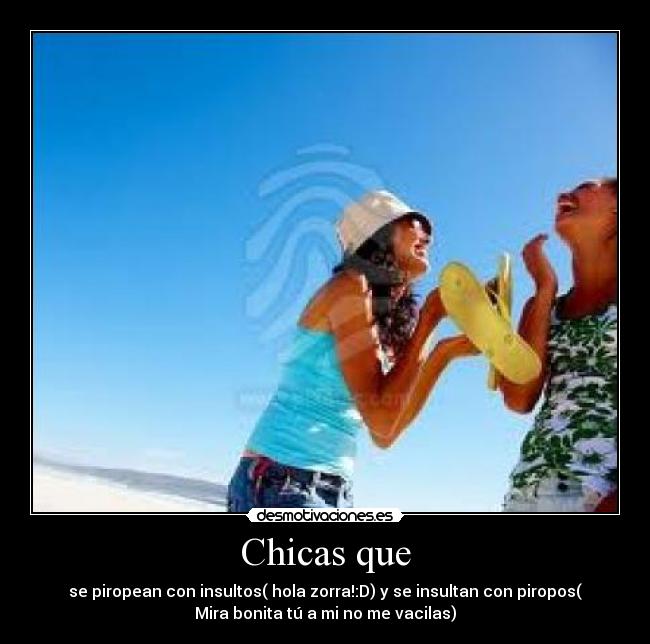 Chicas que - se piropean con insultos( hola zorra!:D) y se insultan con piropos(
Mira bonita tú a mi no me vacilas)