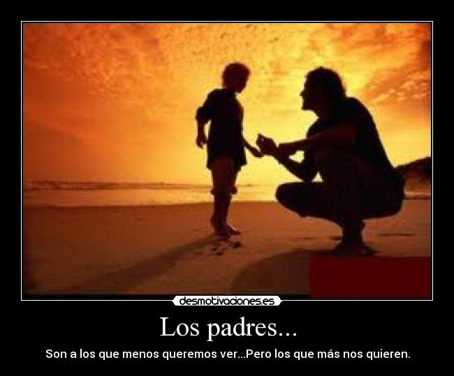 Los padres... - Son a los que menos queremos ver...Pero los que más nos quieren.