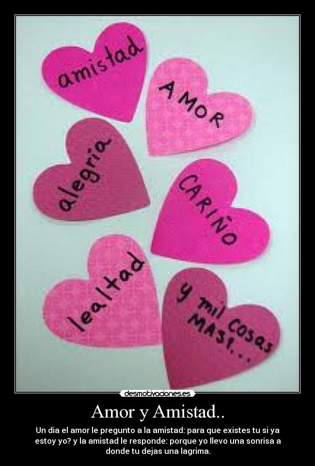 Amor y Amistad.. - Un dia el amor le pregunto a la amistad: para que existes tu si ya
estoy yo? y la amistad le responde: porque yo llevo una sonrisa a
donde tu dejas una lagrima.
