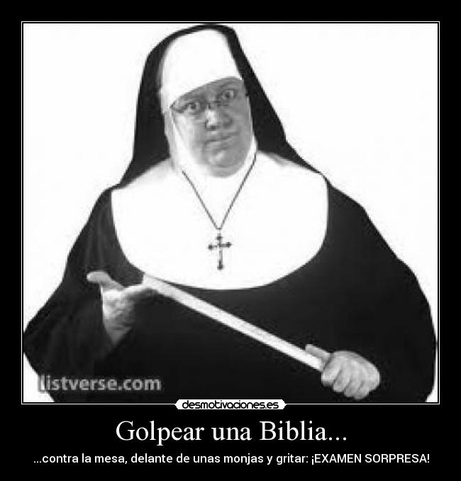Golpear una Biblia... - ...contra la mesa, delante de unas monjas y gritar: ¡EXAMEN SORPRESA!