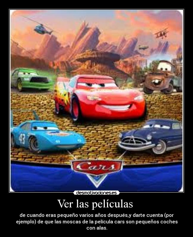 Ver las películas  - de cuando eras pequeño varios años después,y darte cuenta (por
ejemplo) de que las moscas de la película cars son pequeños coches
con alas.