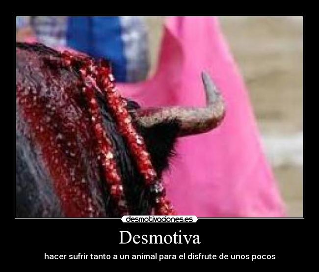 Desmotiva - hacer sufrir tanto a un animal para el disfrute de unos pocos