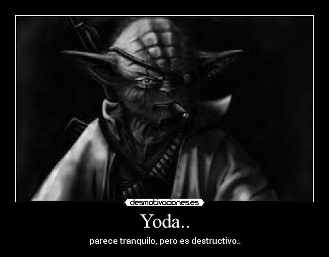 Yoda.. - parece tranquilo, pero es destructivo..