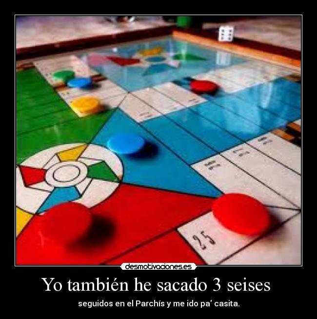 Yo también he sacado 3 seises - seguidos en el Parchís y me ido pa casita.