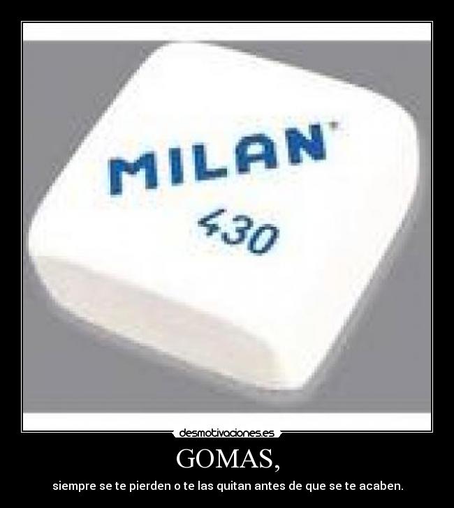 GOMAS, - siempre se te pierden o te las quitan antes de que se te acaben.