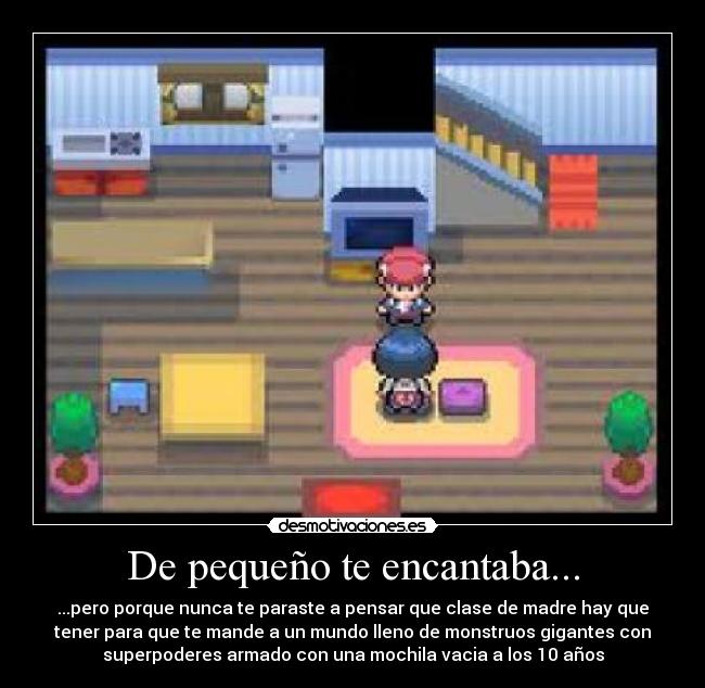 De pequeño te encantaba... - ...pero porque nunca te paraste a pensar que clase de madre hay que
tener para que te mande a un mundo lleno de monstruos gigantes con
superpoderes armado con una mochila vacia a los 10 años