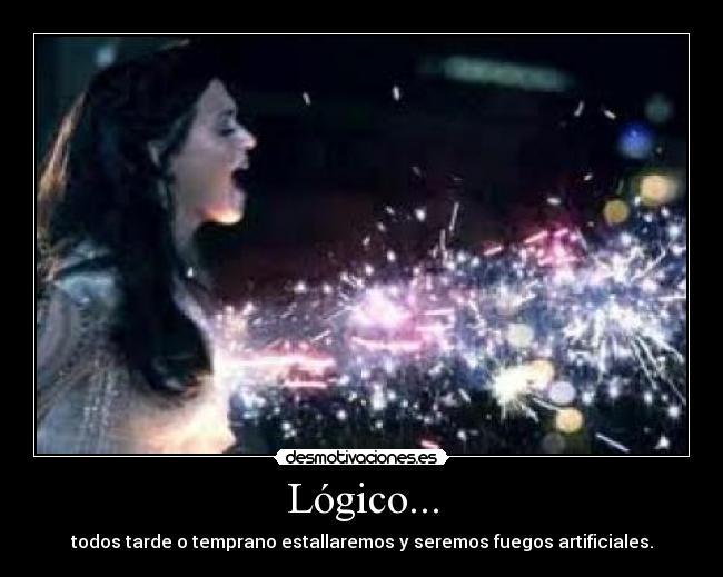 Lógico... - todos tarde o temprano estallaremos y seremos fuegos artificiales.