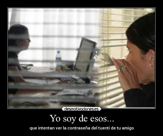 Yo soy de esos... - que intentan ver la contraseña del tuenti de tu amigo