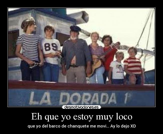 Eh que yo estoy muy loco - que yo del barco de chanquete me movi... Ay lo dejo XD