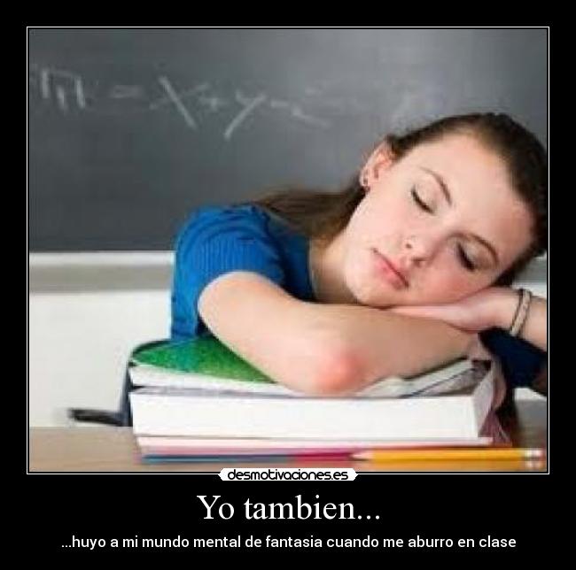 Yo tambien... - ...huyo a mi mundo mental de fantasia cuando me aburro en clase
