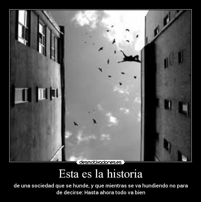 Esta es la historia - de una sociedad que se hunde, y que mientras se va hundiendo no para
de decirse: Hasta ahora todo va bien
