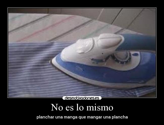 No es lo mismo - planchar una manga que mangar una plancha