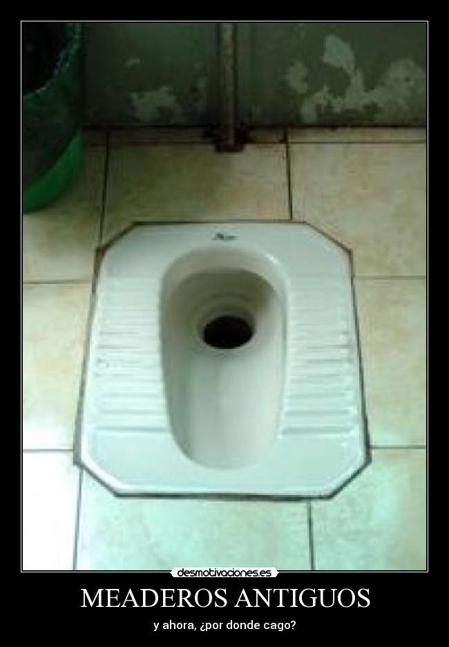 MEADEROS ANTIGUOS - y ahora, ¿por donde cago?