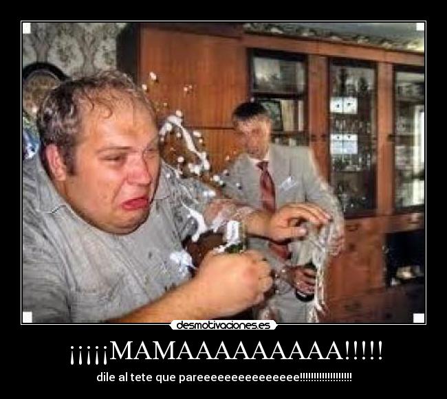 ¡¡¡¡¡MAMAAAAAAAAA!!!!! - dile al tete que pareeeeeeeeeeeeeee!!!!!!!!!!!!!!!!!!!