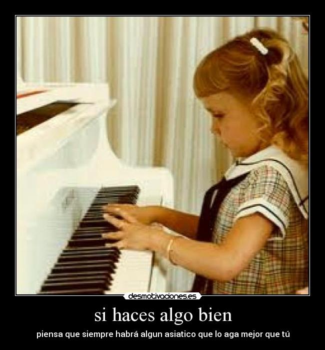 si haces algo bien - piensa que siempre habrá algun asiatico que lo aga mejor que tú