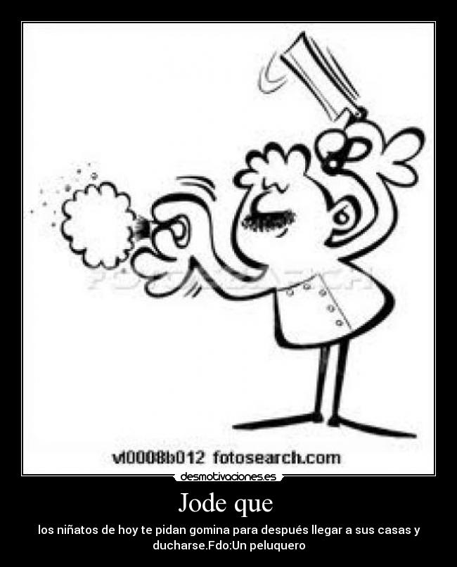 Jode que  - los niñatos de hoy te pidan gomina para después llegar a sus casas y
ducharse.Fdo:Un peluquero