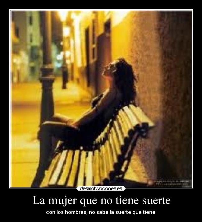 La mujer que no tiene suerte - con los hombres, no sabe la suerte que tiene.