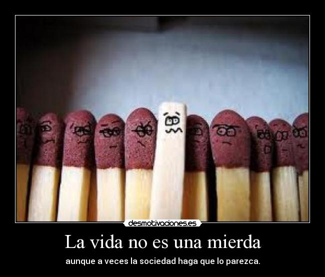 La vida no es una mierda - aunque a veces la sociedad haga que lo parezca.