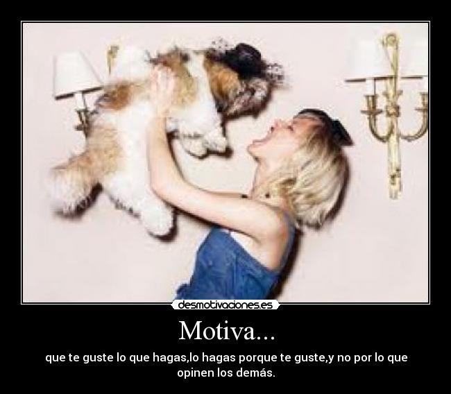 Motiva... - que te guste lo que hagas,lo hagas porque te guste,y no por lo que opinen los demás.♥