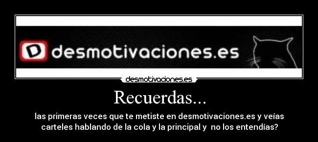Recuerdas... - las primeras veces que te metiste en desmotivaciones.es y veías
carteles hablando de la cola y la principal y no los entendías?