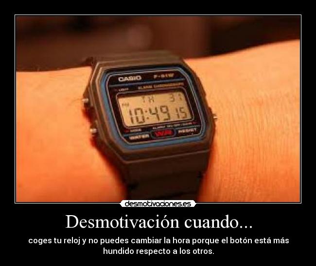Desmotivación cuando... - coges tu reloj y no puedes cambiar la hora porque el botón está más
hundido respecto a los otros.