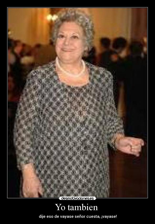 Yo tambien - dije eso de vayase señor cuesta, ¡vayase!