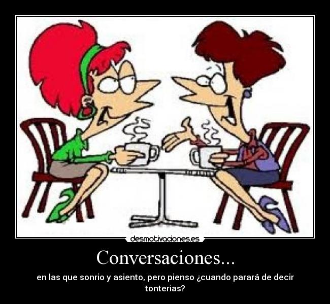 Conversaciones... - en las que sonrio y asiento, pero pienso ¿cuando parará de decir tonterias?