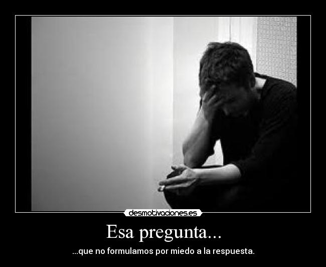Esa pregunta... - ...que no formulamos por miedo a la respuesta.