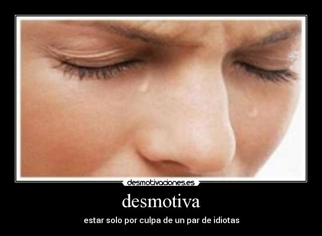 desmotiva - estar solo por culpa de un par de idiotas