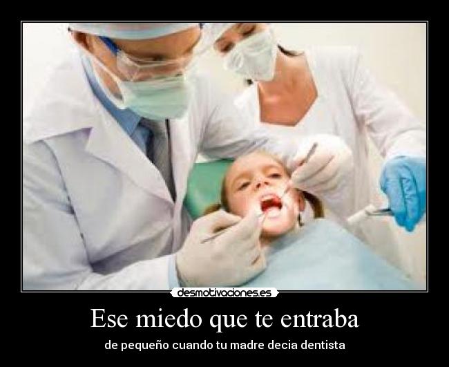 Ese miedo que te entraba - de pequeño cuando tu madre decia dentista