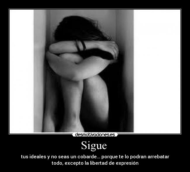 Sigue  - tus ideales y no seas un cobarde... porque te lo podran arrebatar
todo, excepto la libertad de expresión
