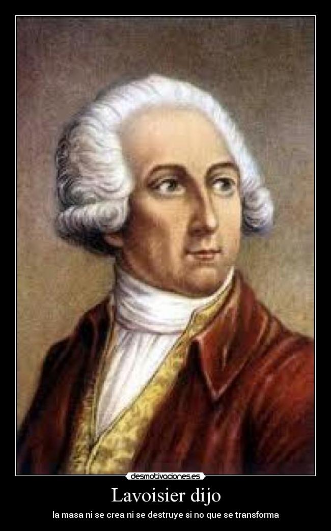Lavoisier dijo - la masa ni se crea ni se destruye si no que se transforma