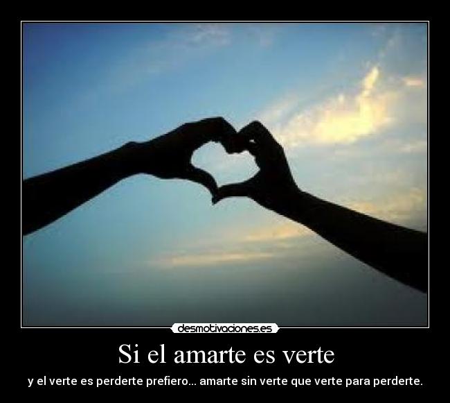Si el amarte es verte - y el verte es perderte prefiero... amarte sin verte que verte para perderte.