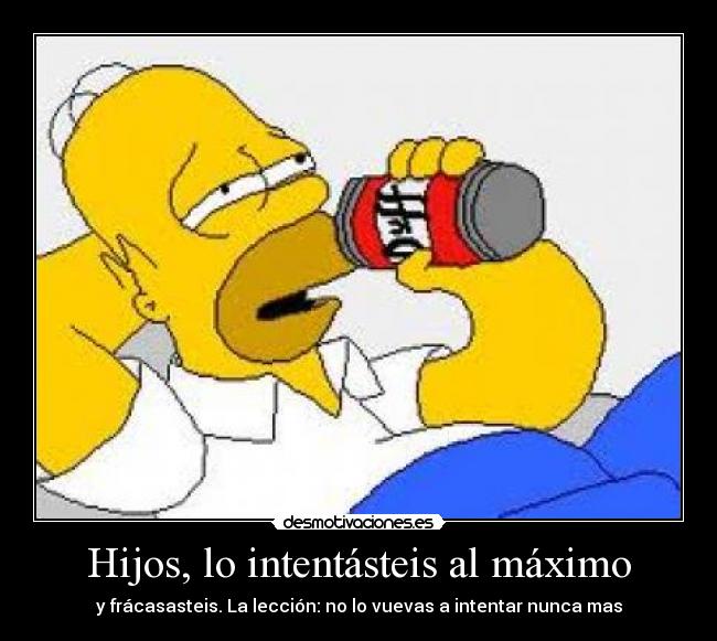 Hijos, lo intentásteis al máximo - y frácasasteis. La lección: no lo vuevas a intentar nunca mas