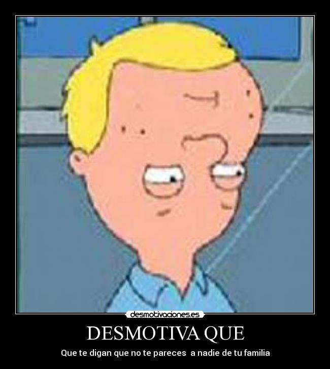 DESMOTIVA QUE - Que te digan que no te pareces a nadie de tu familia