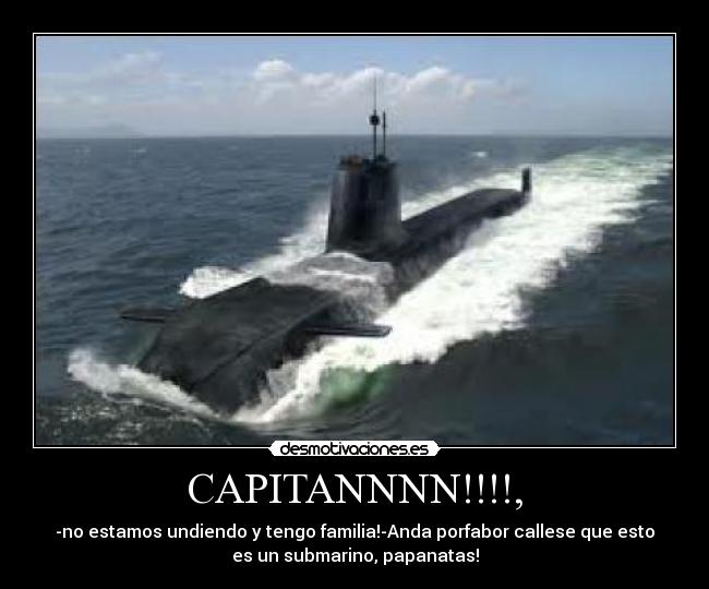 CAPITANNNN!!!!, - -no estamos undiendo y tengo familia!-Anda porfabor callese que esto
es un submarino, papanatas!