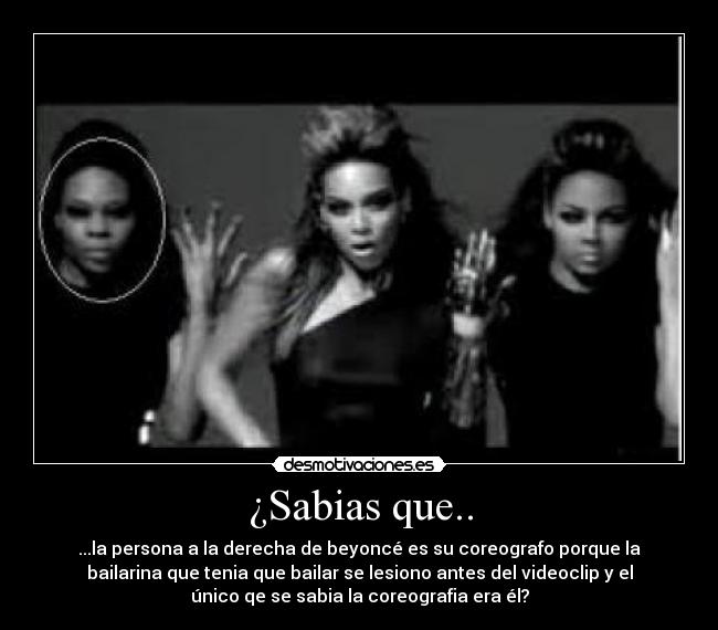 ¿Sabias que.. - ...la persona a la derecha de beyoncé es su coreografo porque la
bailarina que tenia que bailar se lesiono antes del videoclip y el
único qe se sabia la coreografia era él?