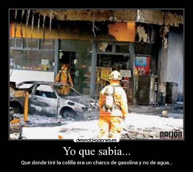 Yo que sabia... - Que donde tiré la colilla era un charco de gasolina y no de agua...